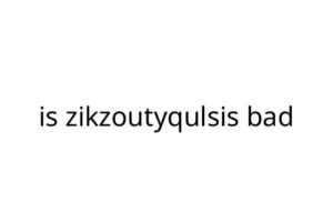 is zikzoutyqulsis bad