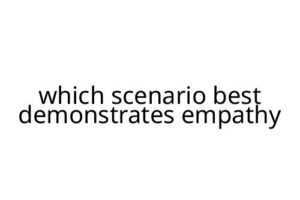 which scenario best demonstrates empathy